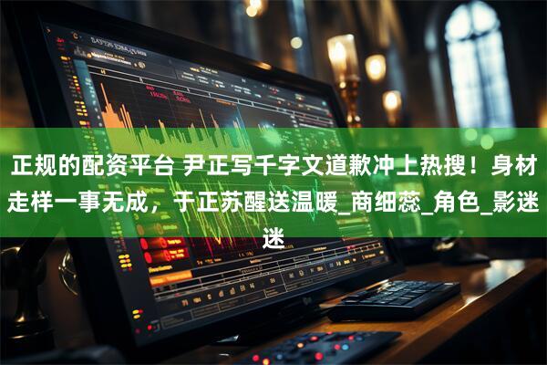 正规的配资平台 尹正写千字文道歉冲上热搜！身材走样一事无成，于正苏醒送温暖_商细蕊_角色_影迷