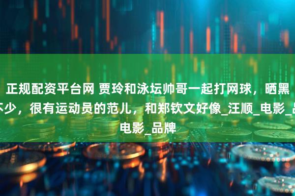 正规配资平台网 贾玲和泳坛帅哥一起打网球，晒黑了不少，很有运动员的范儿，和郑钦文好像_汪顺_电影_品牌