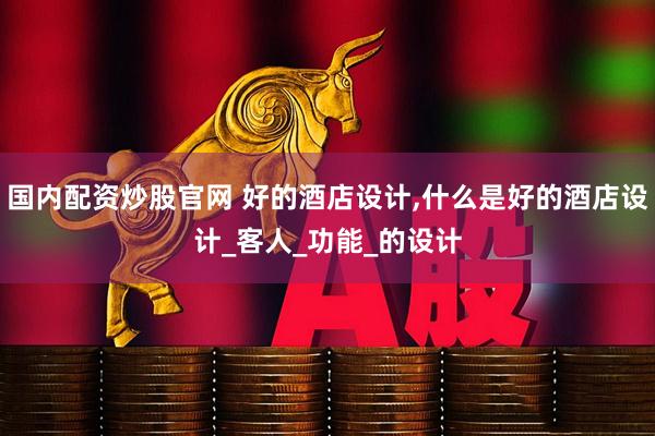 国内配资炒股官网 好的酒店设计,什么是好的酒店设计_客人_功能_的设计