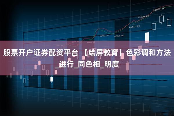 股票开户证券配资平台 【绘屏教育】色彩调和方法_进行_同色相_明度