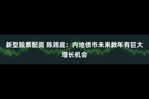 新型股票配资 陈翊庭：内地债市未来数年有巨大增长机会