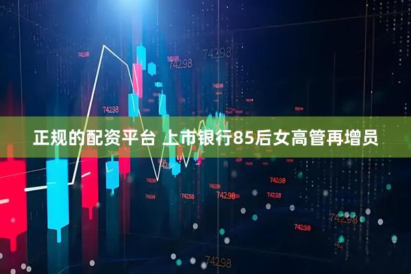 正规的配资平台 上市银行85后女高管再增员