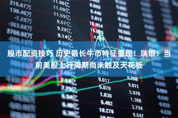 股市配资技巧 历史最长牛市特征重现！瑞银：当前美股上行周期尚未触及天花板