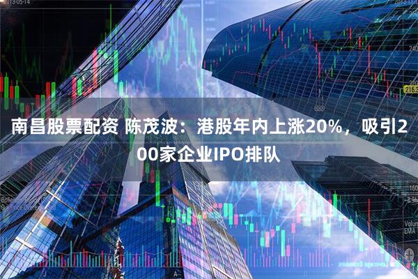 南昌股票配资 陈茂波：港股年内上涨20%，吸引200家企业IPO排队