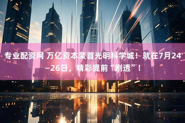 专业配资网 万亿资本聚首光明科学城！就在7月24—26日，精彩提前“剧透”！