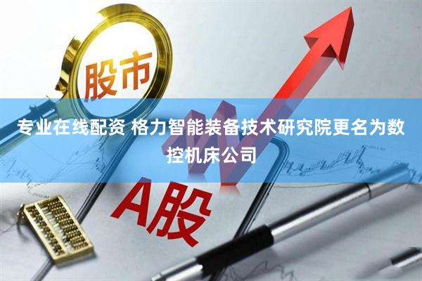 专业在线配资 格力智能装备技术研究院更名为数控机床公司