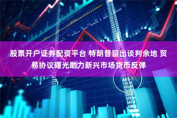 股票开户证券配资平台 特朗普留出谈判余地 贸易协议曙光助力新兴市场货币反弹
