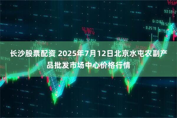 长沙股票配资 2025年7月12日北京水屯农副产品批发市场中心价格行情