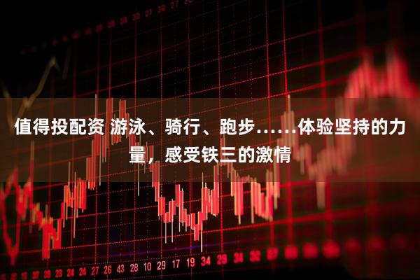值得投配资 游泳、骑行、跑步……体验坚持的力量，感受铁三的激情