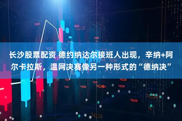 长沙股票配资 德约纳达尔接班人出现，辛纳+阿尔卡拉斯，温网决赛像另一种形式的“德纳决”