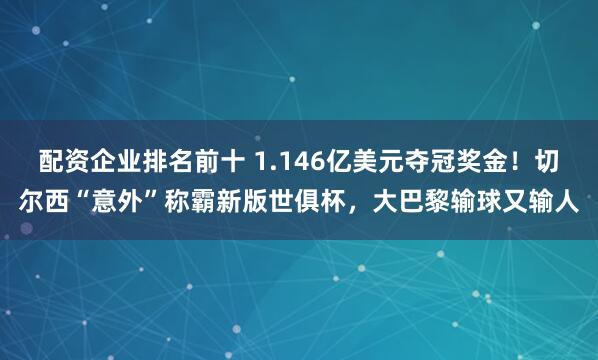配资企业排名前十 1.146亿美元夺冠奖金！切尔西“意外”称霸新版世俱杯，大巴黎输球又输人