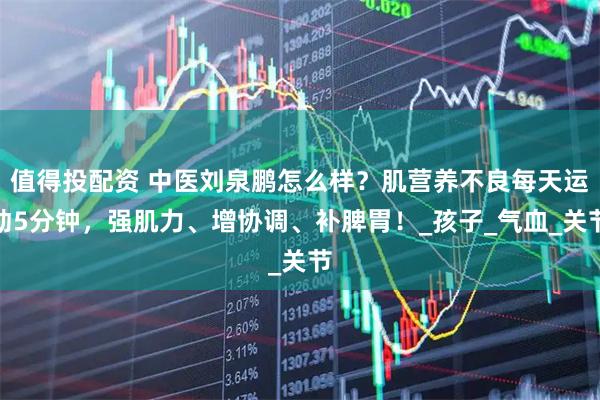 值得投配资 中医刘泉鹏怎么样？肌营养不良每天运动5分钟，强肌力、增协调、补脾胃！_孩子_气血_关节
