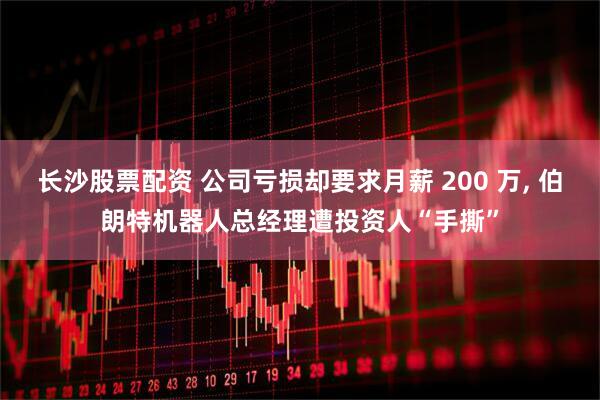 长沙股票配资 公司亏损却要求月薪 200 万, 伯朗特机器人总经理遭投资人“手撕”