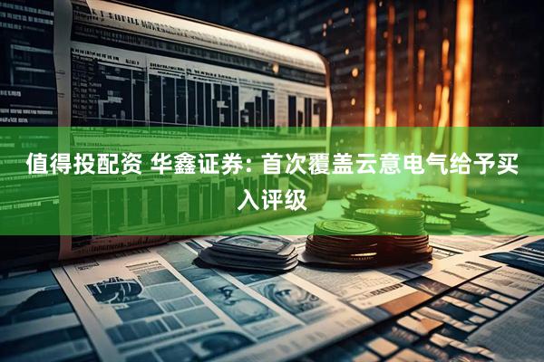 值得投配资 华鑫证券: 首次覆盖云意电气给予买入评级
