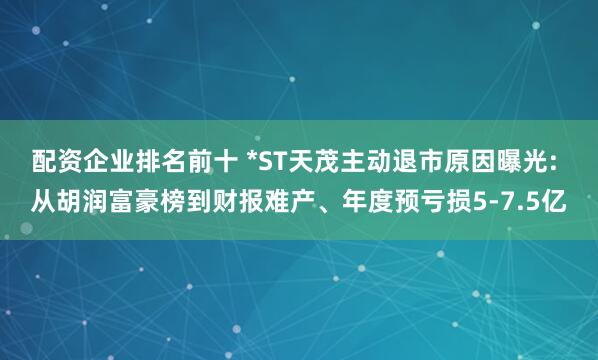 配资企业排名前十 *ST天茂主动退市原因曝光: 从胡润富豪榜到财报难产、年度预亏损5-7.5亿