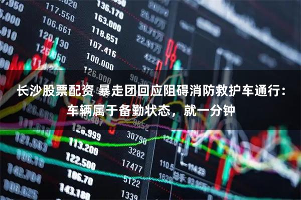 长沙股票配资 暴走团回应阻碍消防救护车通行：车辆属于备勤状态，就一分钟