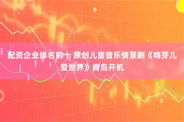 配资企业排名前十 原创儿童音乐情景剧《嗨芽儿爱世界》青岛开机