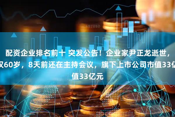 配资企业排名前十 突发公告！企业家尹正龙逝世，年仅60岁，8天前还在主持会议，旗下上市公司市值33亿元