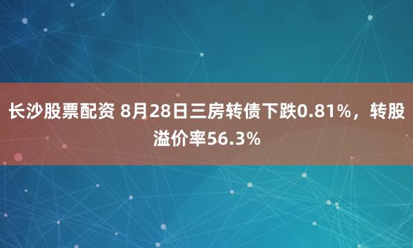 长沙股票配资 8月28日三房转债下跌0.81%，转股溢价率56.3%