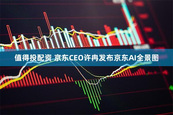 值得投配资 京东CEO许冉发布京东AI全景图