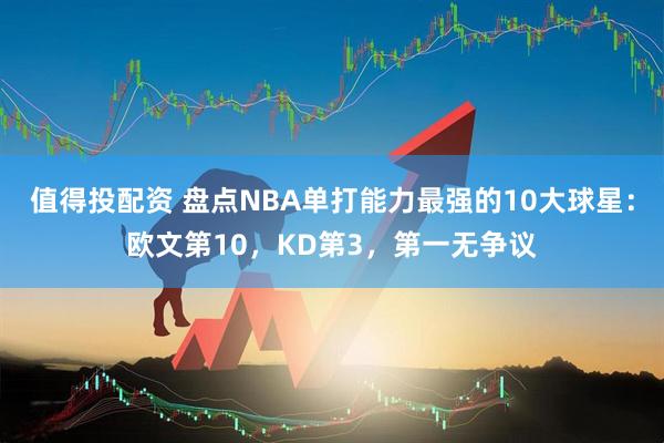 值得投配资 盘点NBA单打能力最强的10大球星：欧文第10，KD第3，第一无争议