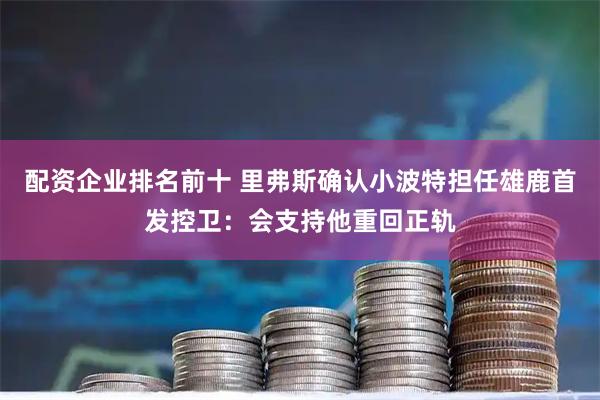 配资企业排名前十 里弗斯确认小波特担任雄鹿首发控卫：会支持他重回正轨