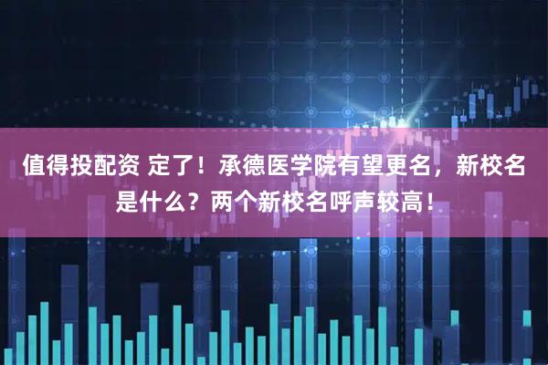 值得投配资 定了!承德医学院有望更名,新校名是什么?两个新校名呼声较高!