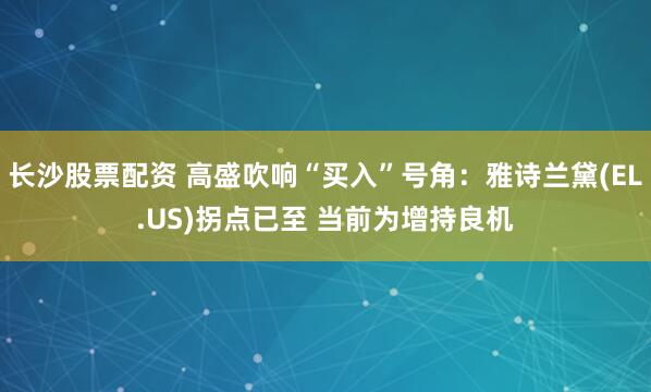 长沙股票配资 高盛吹响“买入”号角:雅诗兰黛(EL.US)拐点已至 当前为增持良机