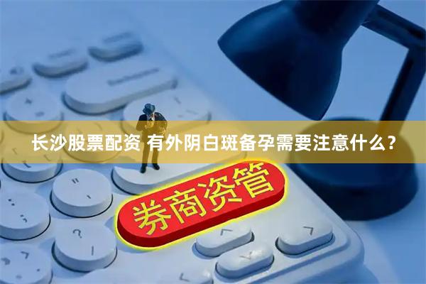 长沙股票配资 有外阴白斑备孕需要注意什么？