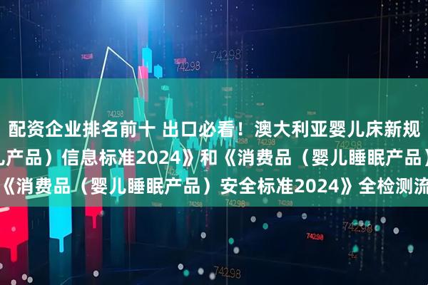 配资企业排名前十 出口必看！澳大利亚婴儿床新规2024《消费品（婴儿产品）信息标准2024》和《消费品（婴儿睡眠产品）安全标准2024》全检测流程