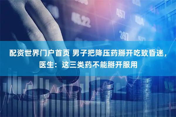 配资世界门户首页 男子把降压药掰开吃致昏迷，医生：这三类药不能掰开服用